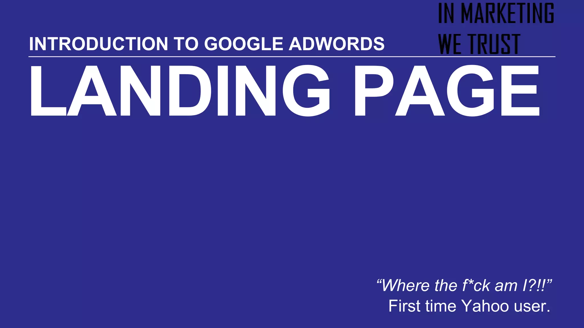 LANDING PAGE
“Where the f*ck am I?!!”
First time Yahoo user.
INTRODUCTION TO GOOGLE ADWORDS
 