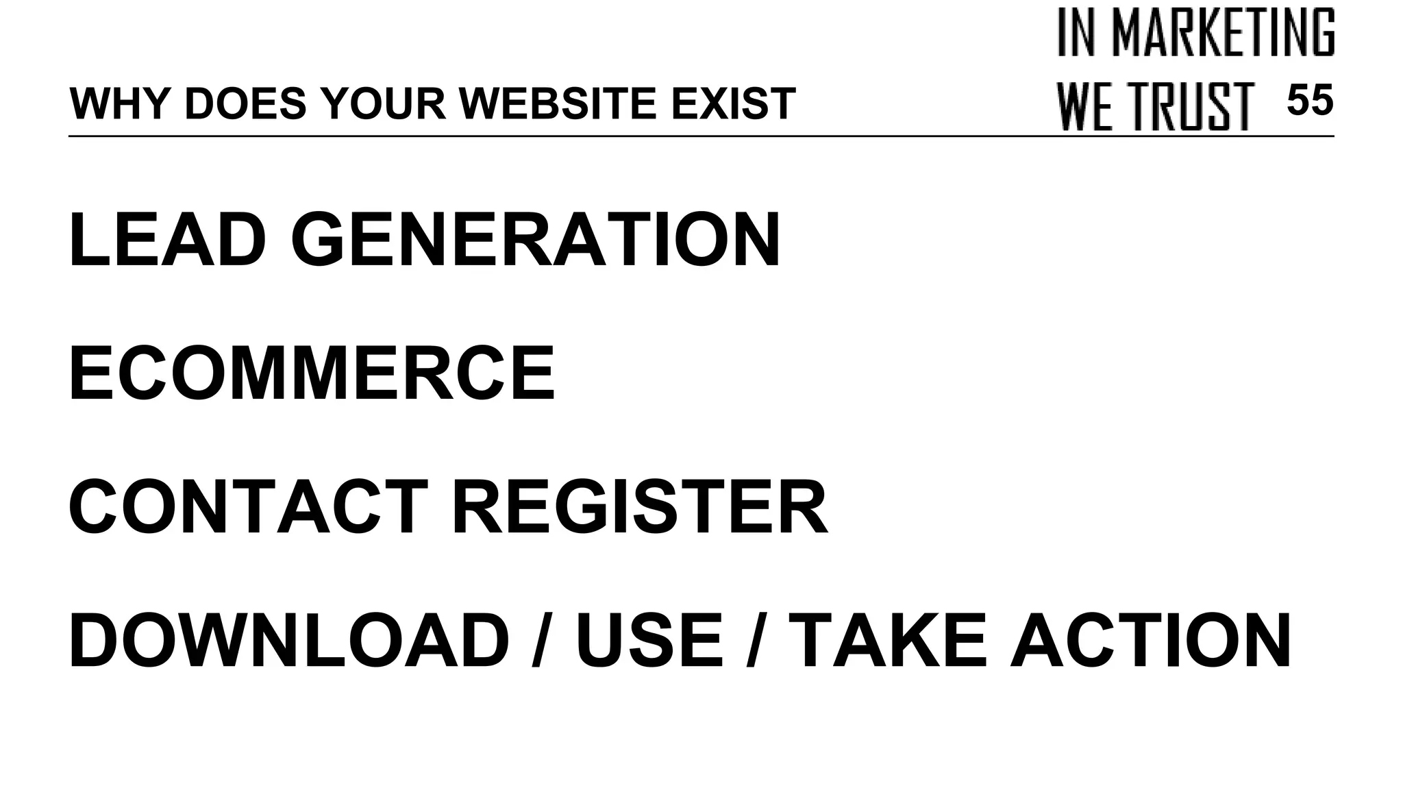LEAD GENERATION
ECOMMERCE
CONTACT REGISTER
DOWNLOAD / USE / TAKE ACTION
WHY DOES YOUR WEBSITE EXIST 55
 