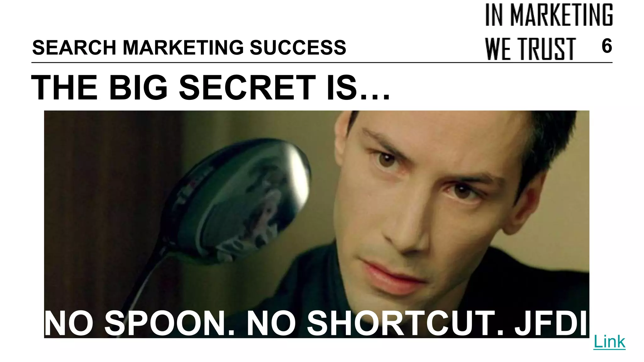 THE BIG SECRET IS…
SEARCH MARKETING SUCCESS 6
Link
NO SPOON. NO SHORTCUT. JFDI
 