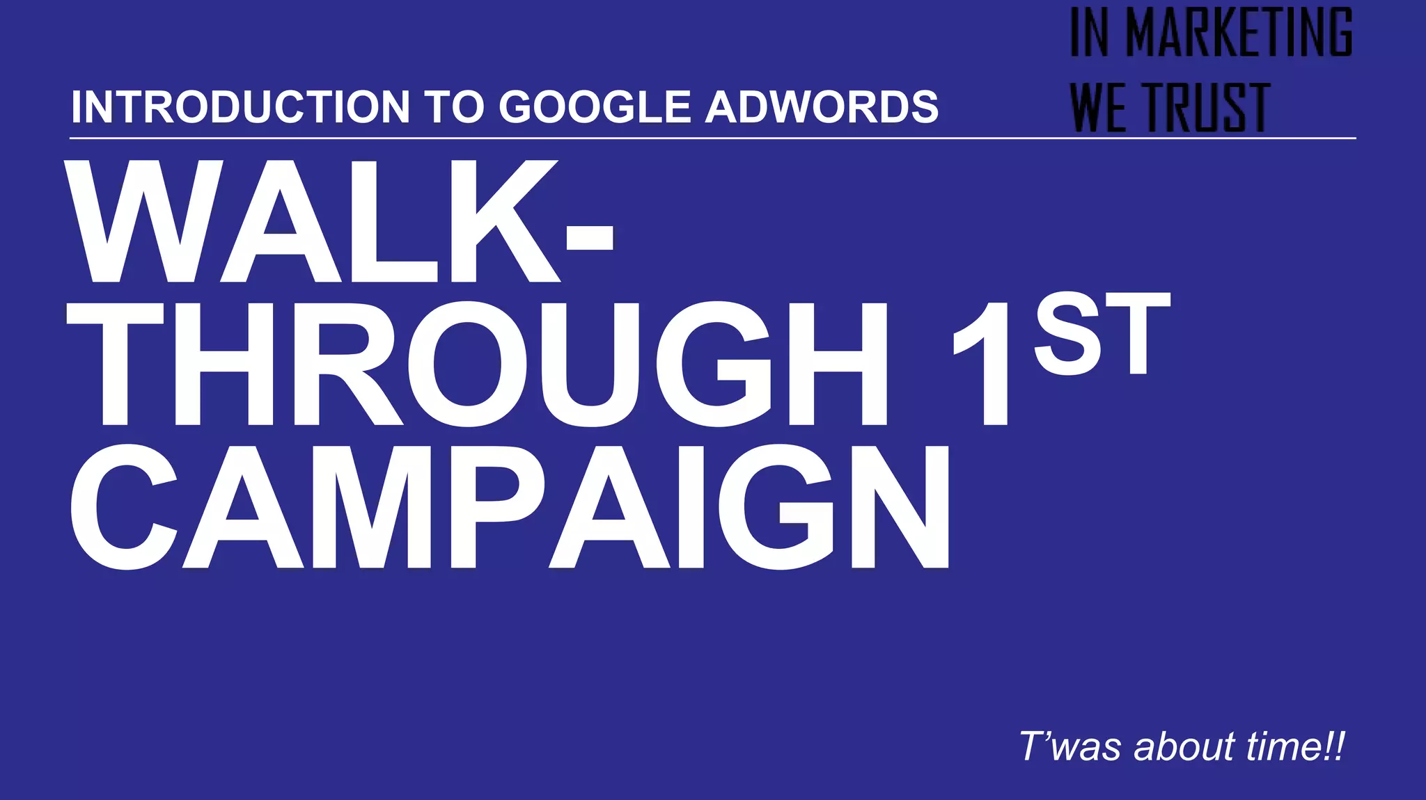 WALK-
THROUGH 1ST
CAMPAIGN
T’was about time!!
INTRODUCTION TO GOOGLE ADWORDS
 