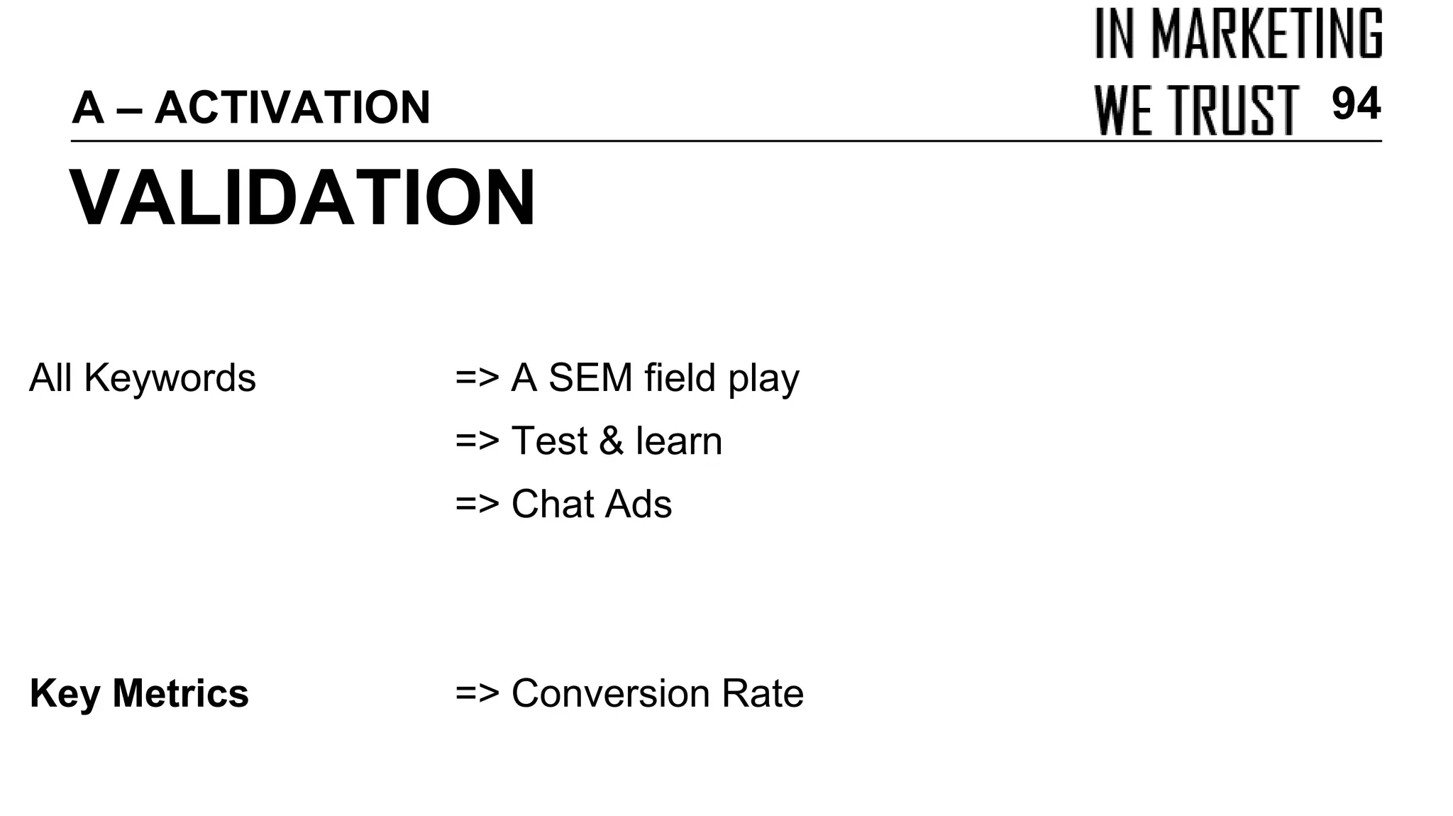 All Keywords => A SEM field play
=> Test & learn
=> Chat Ads
Key Metrics => Conversion Rate
VALIDATION
A – ACTIVATION 94
 