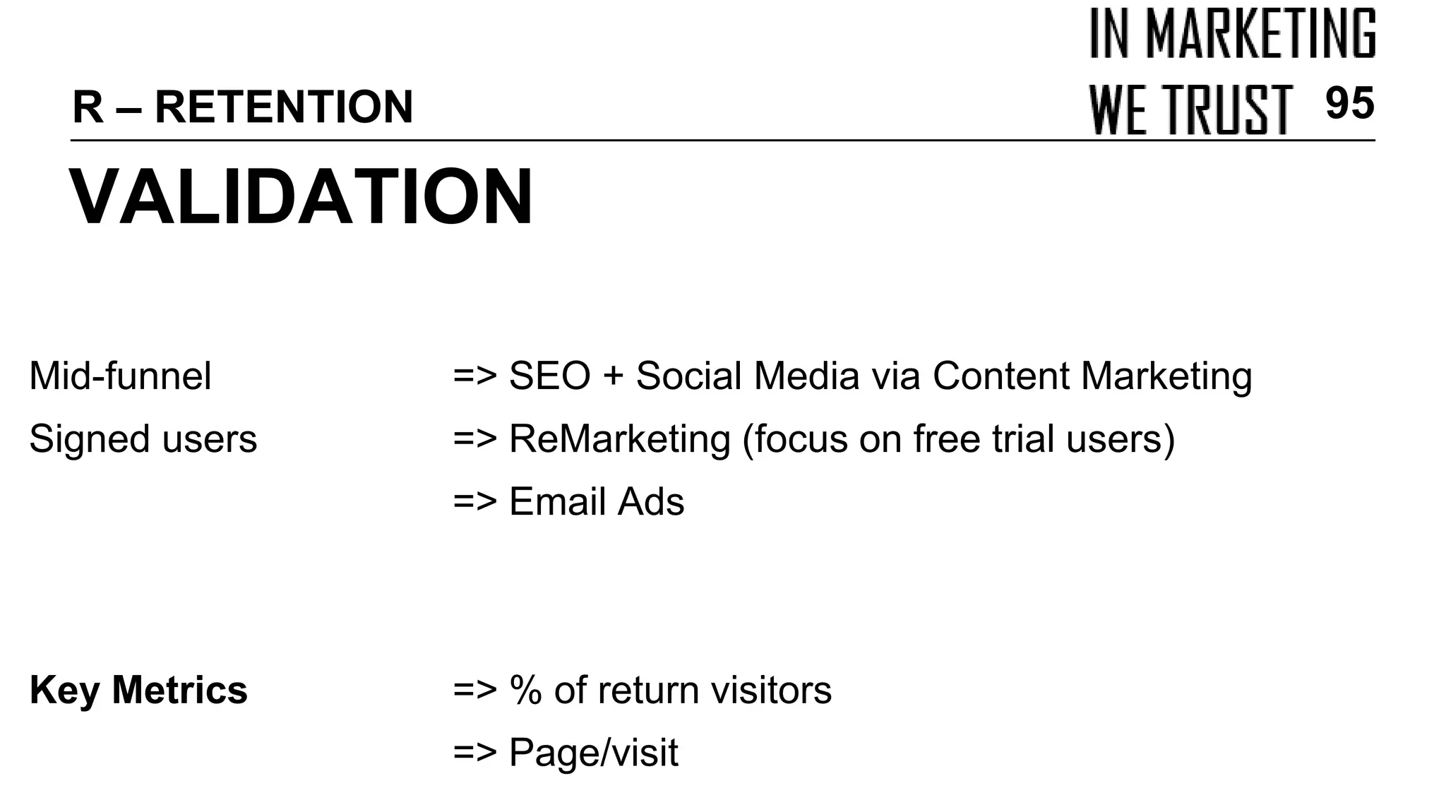 Mid-funnel => SEO + Social Media via Content Marketing
Signed users => ReMarketing (focus on free trial users)
=> Email Ads
Key Metrics => % of return visitors
=> Page/visit
VALIDATION
R – RETENTION 95
 
