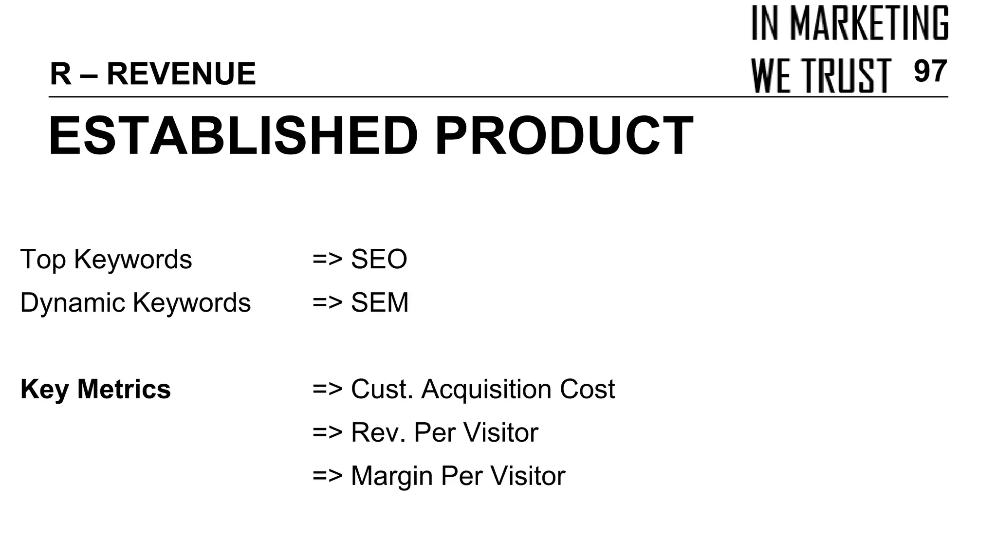 Top Keywords => SEO
Dynamic Keywords => SEM
Key Metrics => Cust. Acquisition Cost
=> Rev. Per Visitor
=> Margin Per Visitor
ESTABLISHED PRODUCT
R – REVENUE 97
 