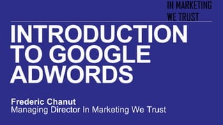 INTRODUCTION
TO GOOGLE
ADWORDS
Frederic Chanut
Managing Director In Marketing We Trust
 