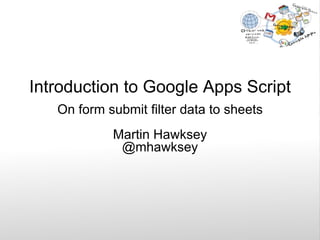 Introduction to Google Apps Script On form submit filter data to sheets Martin Hawksey @mhawksey 