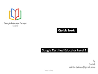 Google Certified Educator Level 1
Quick look
By
Satish
satish.sixteen@gmail.com
GEG Satara
 