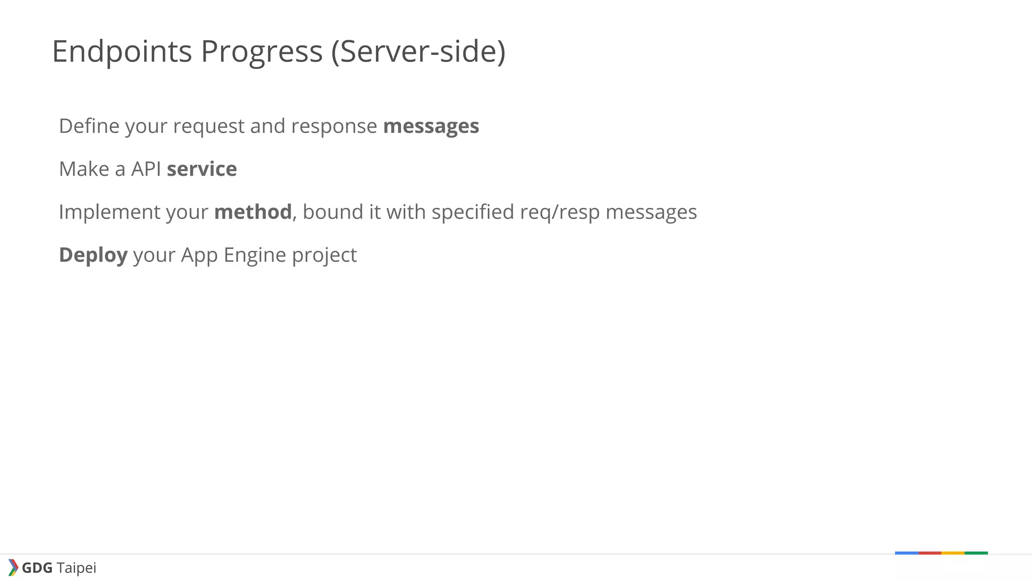 GDG Taipei Endpoints Progress (Server-side) Define your request and response messages Make a API service Implement your method, bound it with specified req/resp messages Deploy your App Engine project 