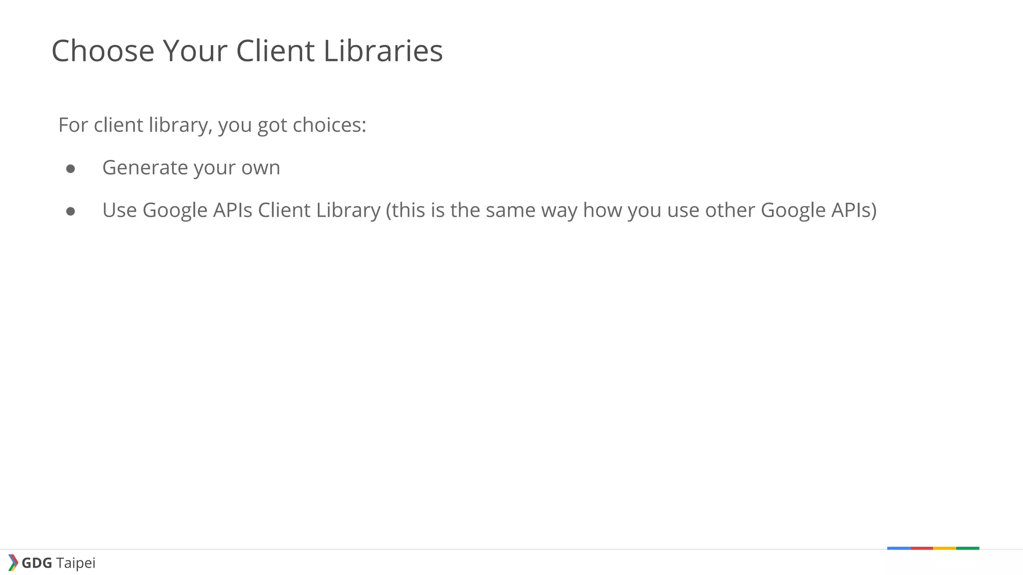 GDG Taipei Choose Your Client Libraries For client library, you got choices: ● Generate your own ● Use Google APIs Client Library (this is the same way how you use other Google APIs) 