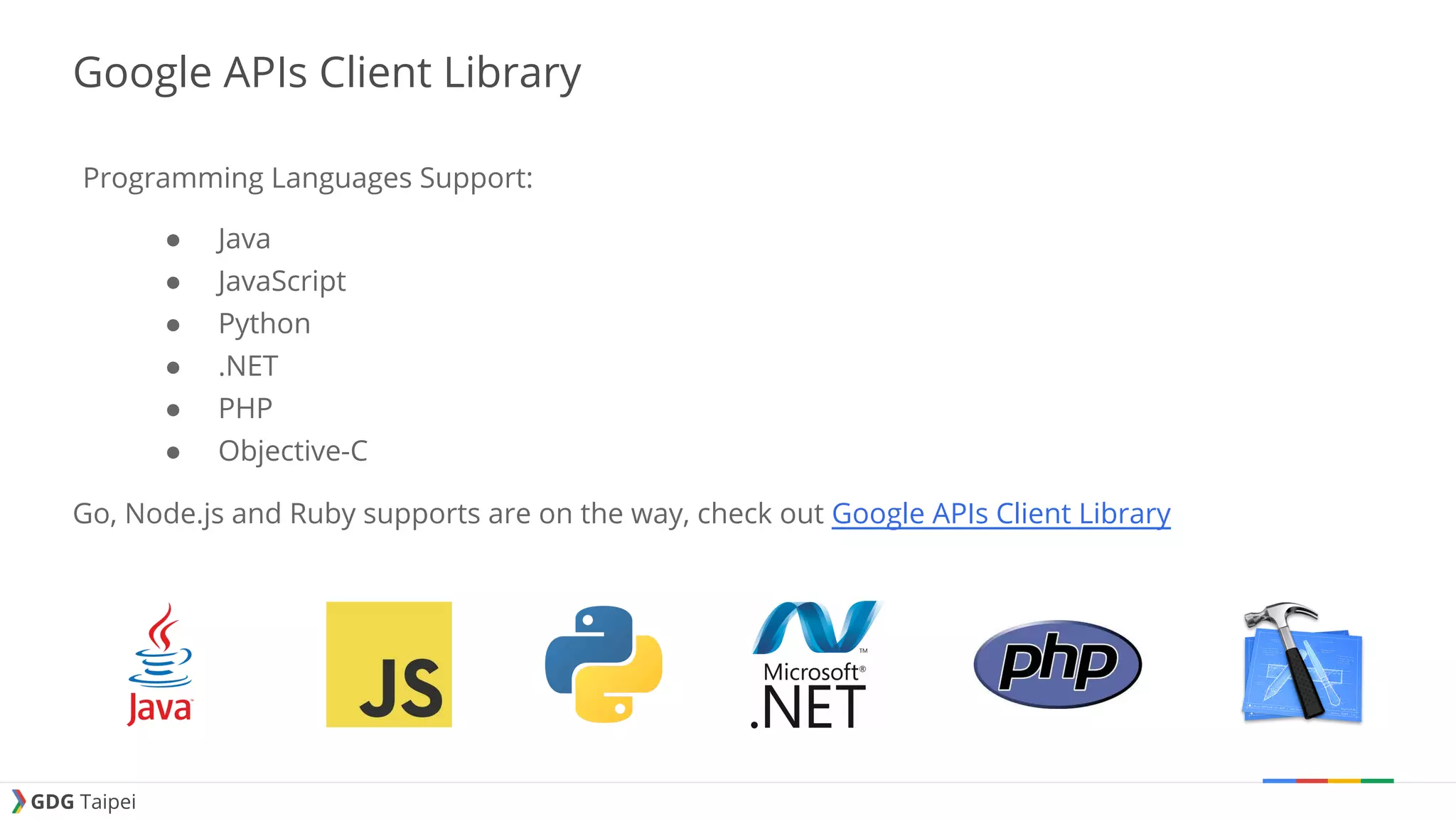 GDG Taipei Google APIs Client Library Programming Languages Support: ● Java ● JavaScript ● Python ● .NET ● PHP ● Objective-C Go, Node.js and Ruby supports are on the way, check out Google APIs Client Library 