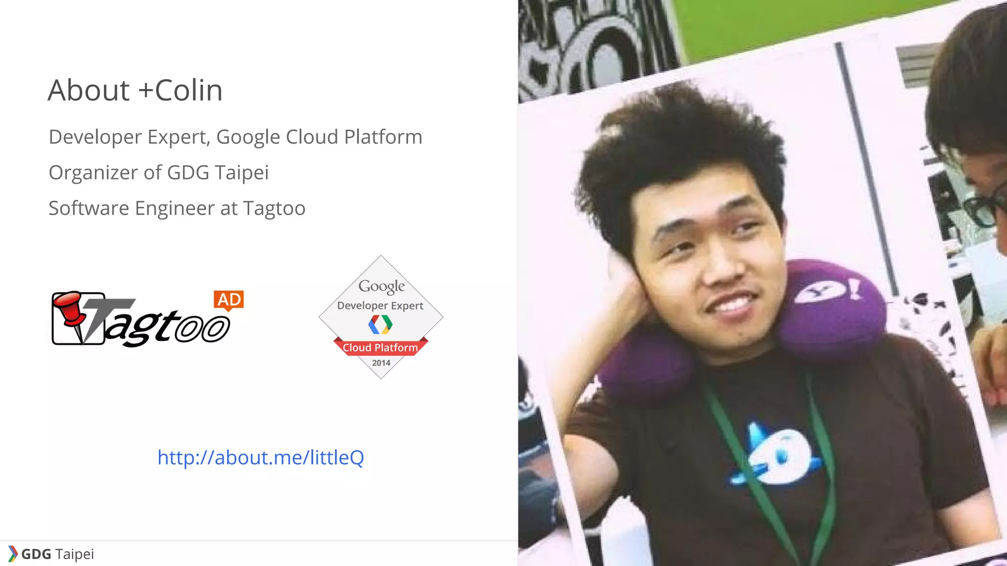 GDG Taipei About +Colin Developer Expert, Google Cloud Platform Organizer of GDG Taipei Software Engineer at Tagtoo http://about.me/littleQ 