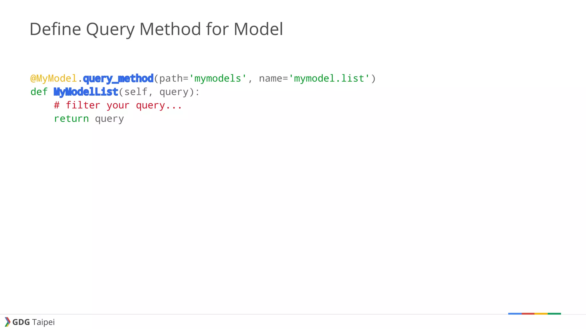 GDG Taipei Define Query Method for Model @MyModel.query_method(path='mymodels', name='mymodel.list') def MyModelList(self, query): # filter your query... return query 