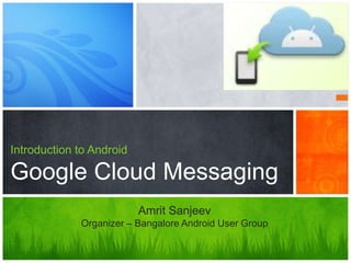 Introduction to Android

Google Cloud Messaging
                          Amrit Sanjeev
             Organizer – Bangalore Android User Group
 