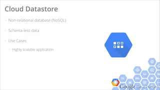 Google Cloud Platform
> Non-relational database (NoSQL)
> Schema-less data
> Use Cases
+ Highly scalable application
Cloud Datastore
 