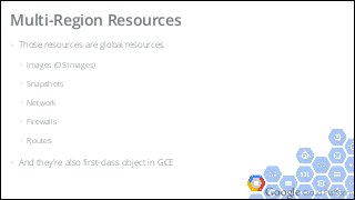 Google Cloud Platform
> Those resources are global resources
+ Images (OS Images)
+ Snapshots
+ Network
+ Firewalls
+ Routes
> And they're also ﬁrst-class object in GCE
Multi-Region Resources
 