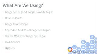 Google Cloud Platform
> Google App Engine & Google Compute Engine
> Cloud Endpoints
> Google Cloud Storage
> MapReduce Module for Google App Engine
> Pipeline Module for Google App Engine
> Prediction API
> BigQuery
What Are We Using?
 