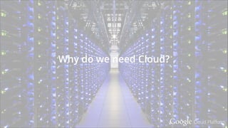 Google Cloud Platform
Why do we need Cloud?
 