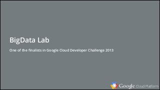 Google Cloud Platform
BigData Lab
One of the ﬁnalists in Google Cloud Developer Challenge 2013
 