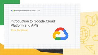 Introduction to Google Cloud
Platform and APIs
Alex Marginean
 