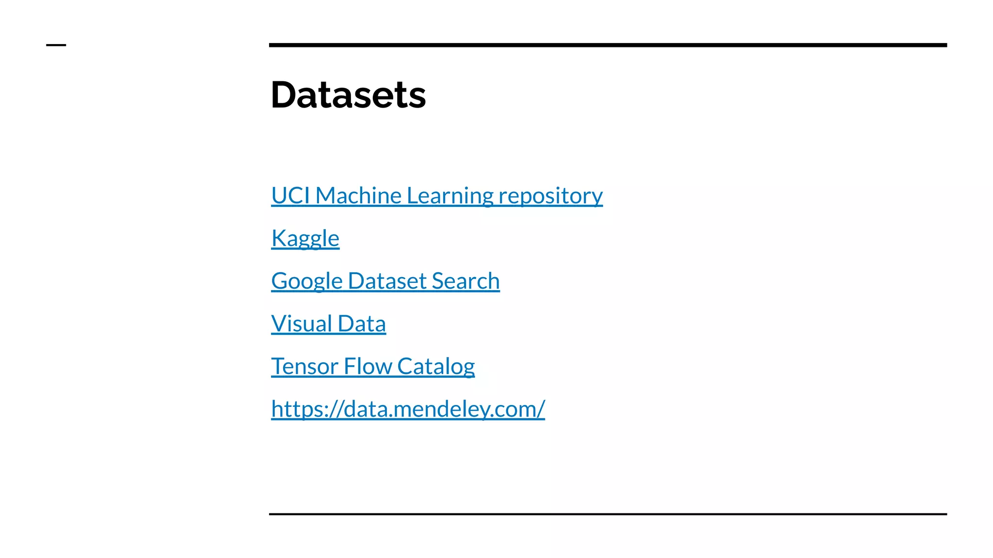 Datasets
UCI Machine Learning repository
Kaggle
Google Dataset Search
Visual Data
Tensor Flow Catalog
https://data.mendeley.com/
 