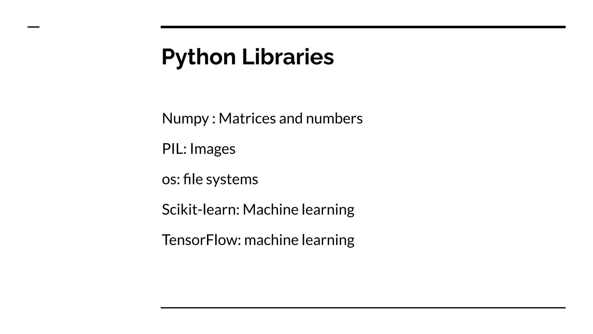 Python Libraries
Numpy : Matrices and numbers
PIL: Images
os: ﬁle systems
Scikit-learn: Machine learning
TensorFlow: machine learning
 