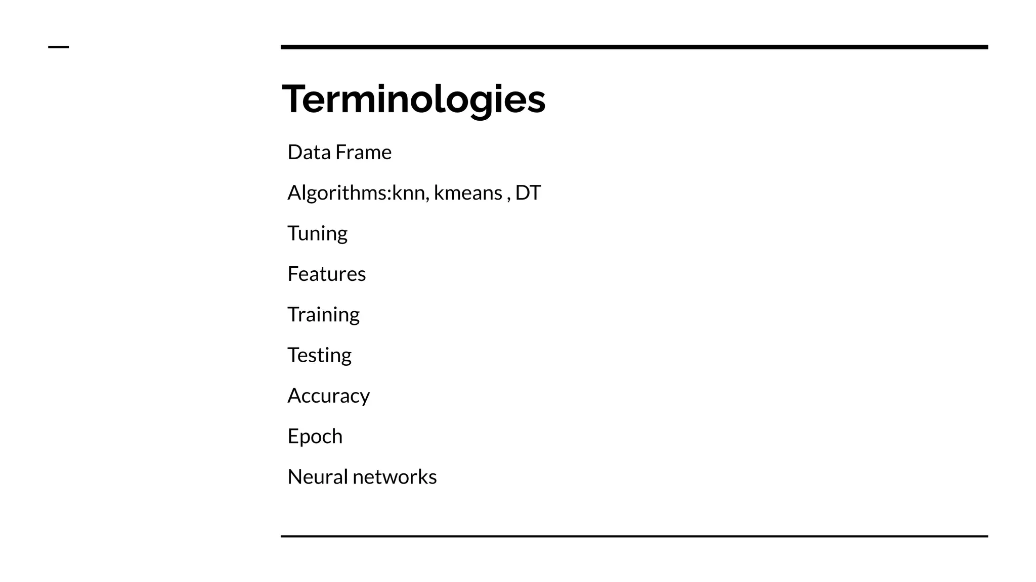 Terminologies
Data Frame
Algorithms:knn, kmeans , DT
Tuning
Features
Training
Testing
Accuracy
Epoch
Neural networks
 