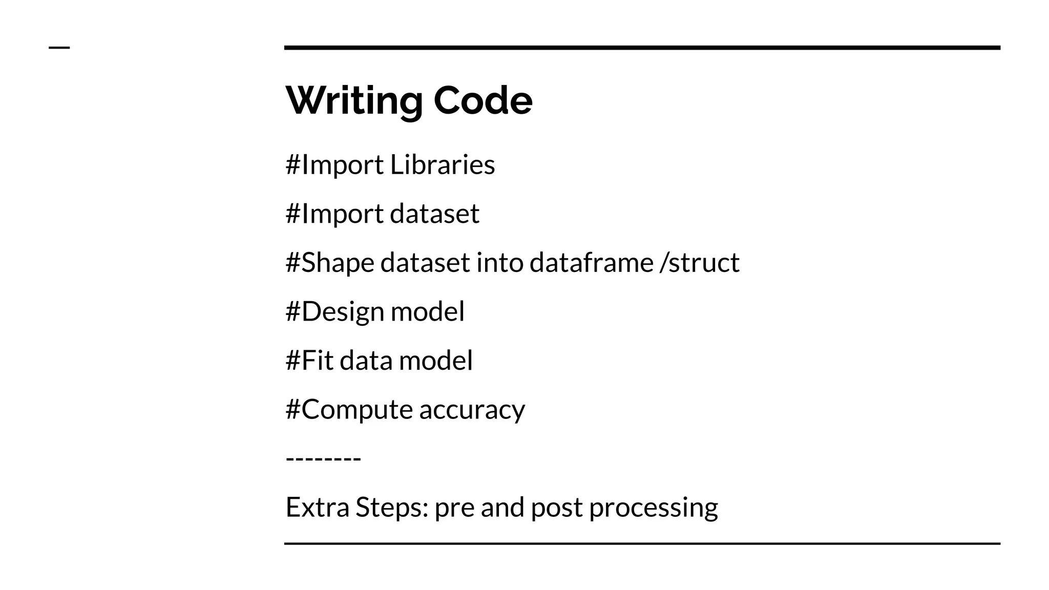 Writing Code
#Import Libraries
#Import dataset
#Shape dataset into dataframe /struct
#Design model
#Fit data model
#Compute accuracy
--------
Extra Steps: pre and post processing
 