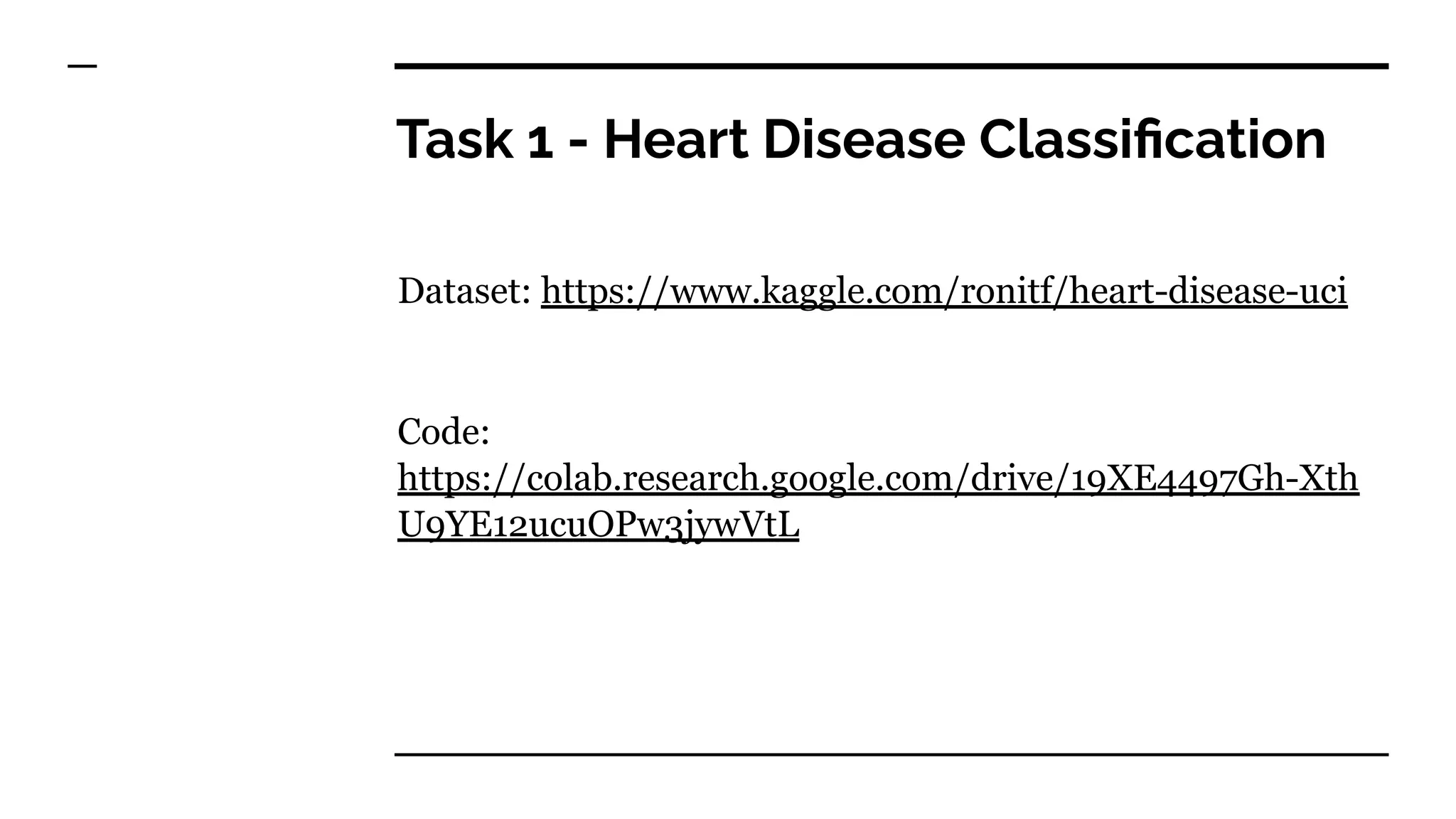 Task 1 - Heart Disease Classiﬁcation
Dataset: https://www.kaggle.com/ronitf/heart-disease-uci
Code:
https://colab.research.google.com/drive/19XE4497Gh-Xth
U9YE12ucuOPw3jywVtL
 