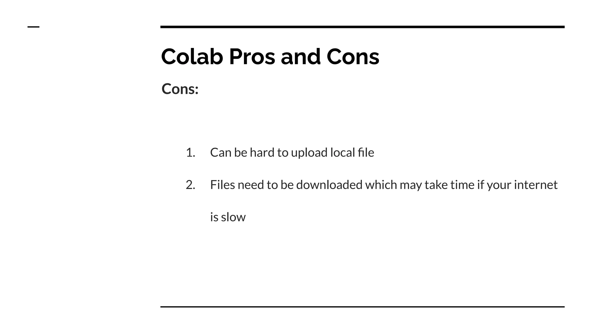 Colab Pros and Cons
Cons:
1. Can be hard to upload local ﬁle
2. Files need to be downloaded which may take time if your internet
is slow
 