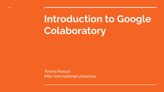 Introduction to Google
Colaboratory
Yomna Hassan
Misr International University
 