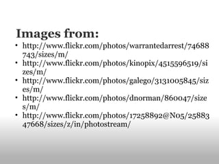 Images from: http://www.flickr.com/photos/warrantedarrest/74688743/sizes/m/  http://www.flickr.com/photos/kinopix/4515596519/sizes/m/  http://www.flickr.com/photos/galego/3131005845/sizes/m/  http://www.flickr.com/photos/dnorman/860047/sizes/m/  http://www.flickr.com/photos/17258892@N05/2588347668/sizes/z/in/photostream/ 