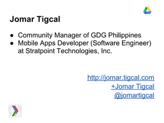 Jomar Tigcal
● Community Manager of GDG Philippines
● Mobile Apps Developer (Software Engineer)
  at Stratpoint Technologies, Inc.


                       http://jomar.tigcal.com
                                +Jomar Tigcal
                                 @jomartigcal
 
