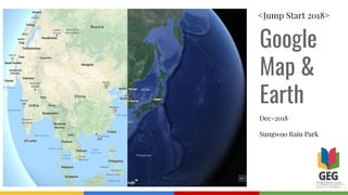 Google
Map &
Earth
Dec-2018
Sungwoo Rain Park
<Jump Start 2018>
 