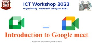 Introduction to Google meet
Prepared by Ghanshyam Katariya
ICT Workshop 2023
Organized by Department of English MKBU
 