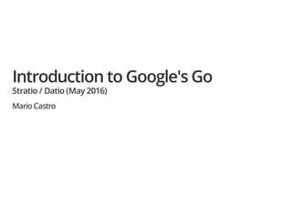Introduction to Google's Go
Stratio / Datio (May 2016)
Mario Castro
 