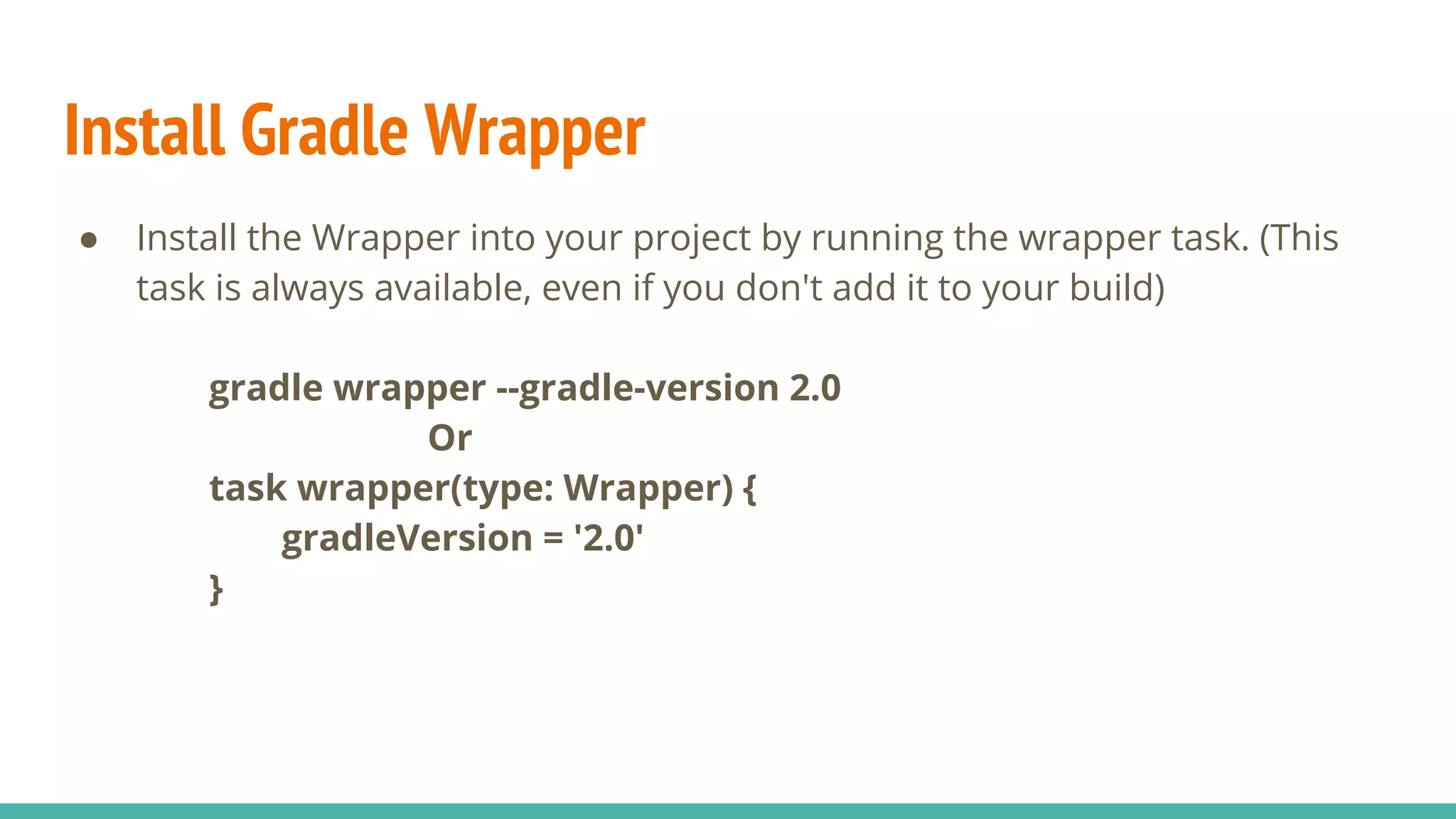 Install Gradle Wrapper
● Install the Wrapper into your project by running the wrapper task. (This
task is always available, even if you don't add it to your build)
gradle wrapper --gradle-version 2.0
Or
task wrapper(type: Wrapper) {
gradleVersion = '2.0'
}
 