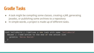 Gradle Tasks
● A task might be compiling some classes, creating a JAR, generating
Javadoc, or publishing some archives to a repository
● In simple words, a project is made up of different tasks.
 