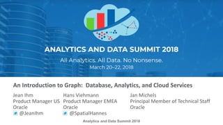 Analytics and Data Summit 2018
An Introduction to Graph: Database, Analytics, and Cloud Services
Jean Ihm Hans Viehmann Jan Michels
Product Manager US Product Manager EMEA Principal Member of Technical Staff
Oracle Oracle Oracle
@JeanIhm @SpatialHannes
 