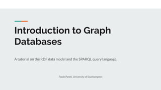 Introduction to Graph
Databases
A tutorial on the RDF data model and the SPARQL query language.
Paolo Pareti, University of Southampton
 