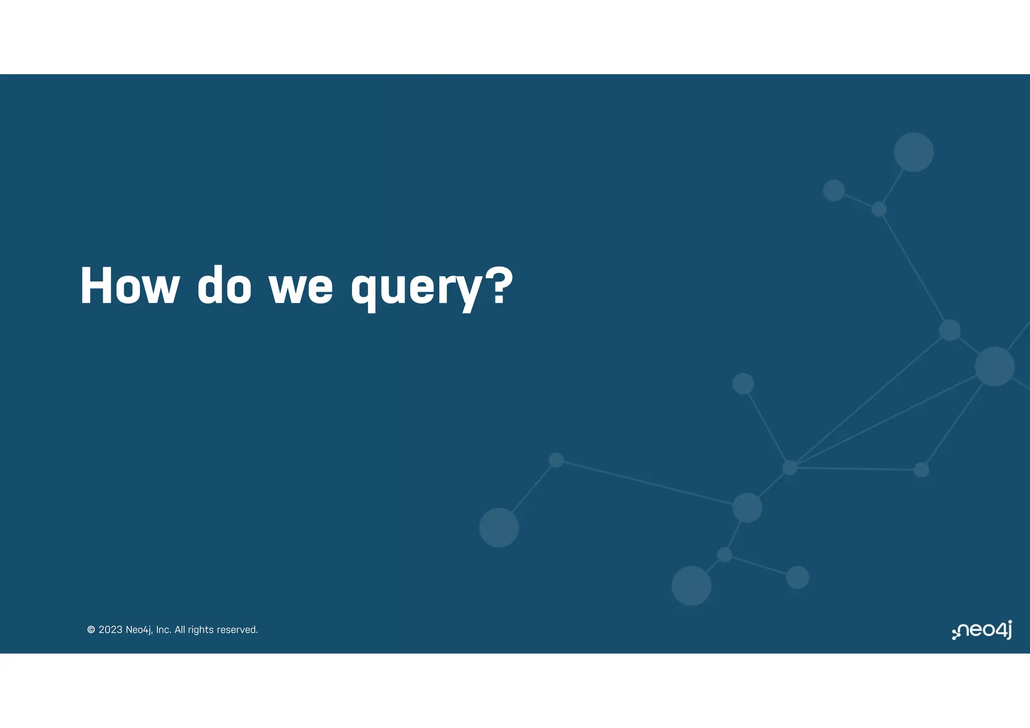 © 2023 Neo4j, Inc. All rights reserved.
© 2023 Neo4j, Inc. All rights reserved.
How do we query?
 