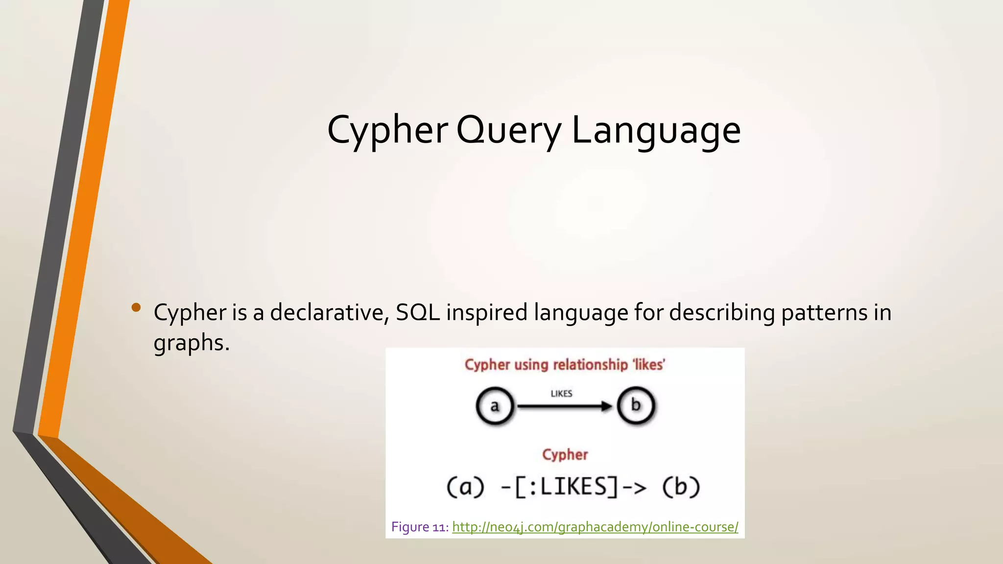 Cypher Query Language 
• Cypher is a declarative, SQL inspired language for describing patterns in 
graphs. 
Figure 11: http://neo4j.com/graphacademy/online-course/ 
 