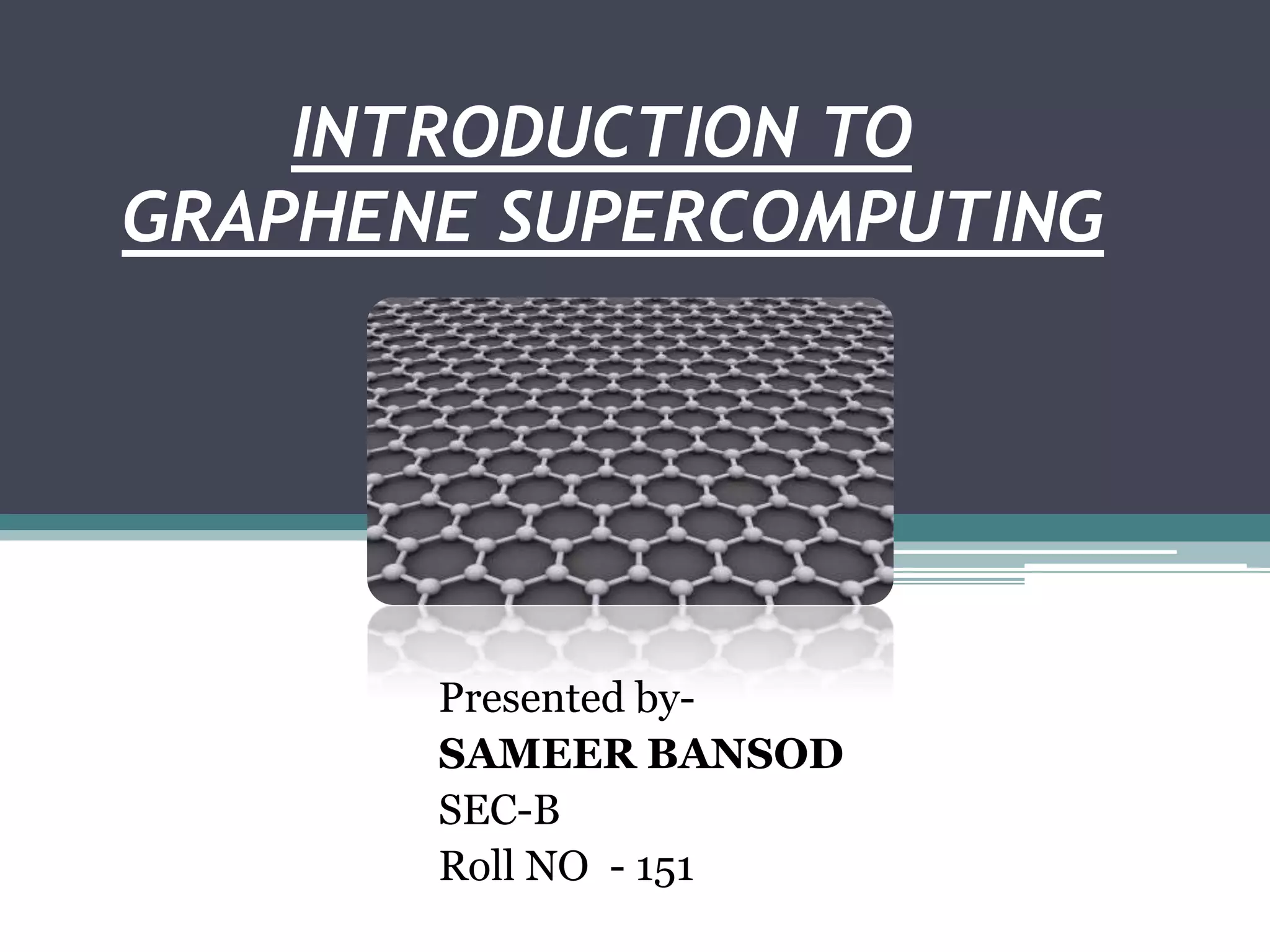 INTRODUCTION TO
GRAPHENE SUPERCOMPUTING




       Presented by-
       SAMEER BANSOD
       SEC-B
       Roll NO - 151
 