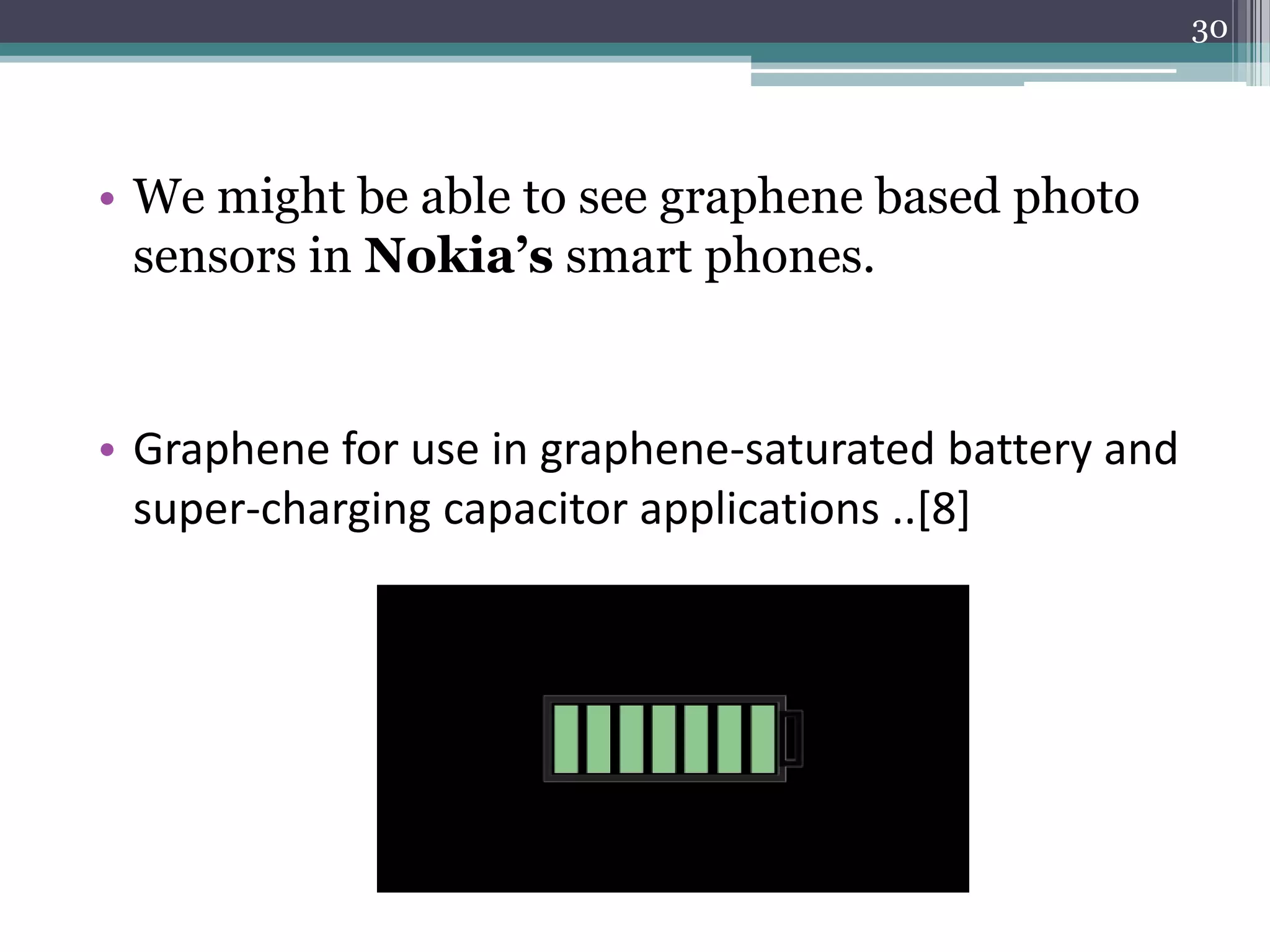 30




• We might be able to see graphene based photo
  sensors in Nokia’s smart phones.


• Graphene for use in graphene-saturated battery and
  super-charging capacitor applications ..[8]
 