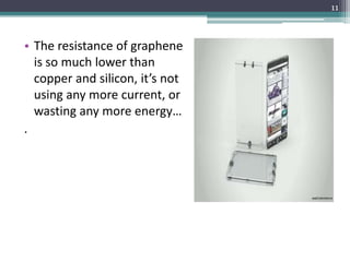11



• The resistance of graphene
  is so much lower than
  copper and silicon, it’s not
  using any more current, or
  wasting any more energy…
.
 