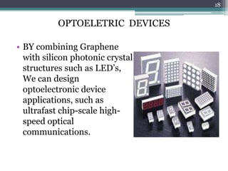 18


           OPTOELETRIC DEVICES

• BY combining Graphene
  with silicon photonic crystal
  structures such as LED’s,
  We can design
  optoelectronic device
  applications, such as
  ultrafast chip-scale high-
  speed optical
  communications.
 