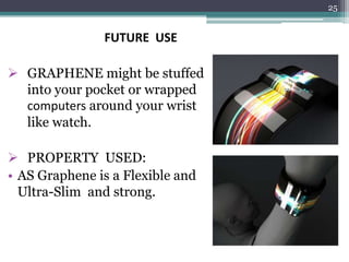 25


               FUTURE USE

 GRAPHENE might be stuffed
  into your pocket or wrapped
  computers around your wrist
  like watch.

 PROPERTY USED:
• AS Graphene is a Flexible and
  Ultra-Slim and strong.
 