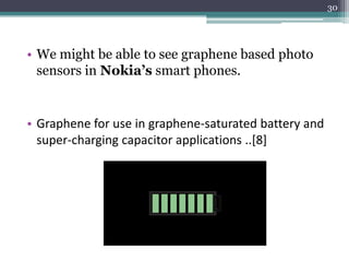 30




• We might be able to see graphene based photo
  sensors in Nokia’s smart phones.


• Graphene for use in graphene-saturated battery and
  super-charging capacitor applications ..[8]
 