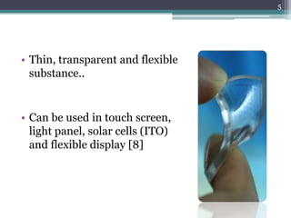 5




• Thin, transparent and flexible
  substance..


• Can be used in touch screen,
  light panel, solar cells (ITO)
  and flexible display [8]
 