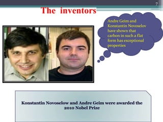 7

The inventors
                Andre Geim and
                Konstantin Novoselov
                have shown that
                carbon in such a flat
                form has exceptional
                properties
 