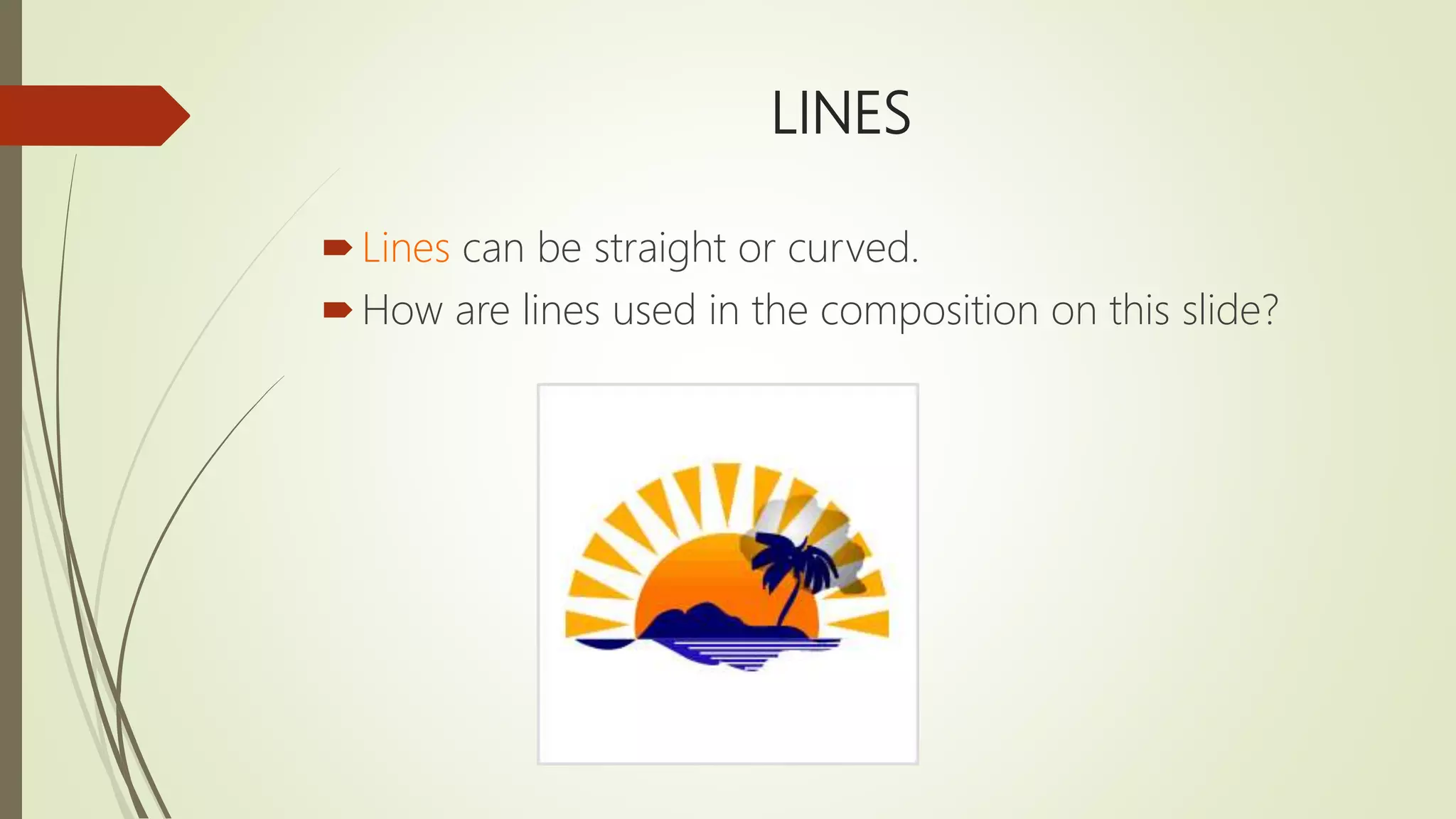 LINES
Lines can be straight or curved.
How are lines used in the composition on this slide?
 