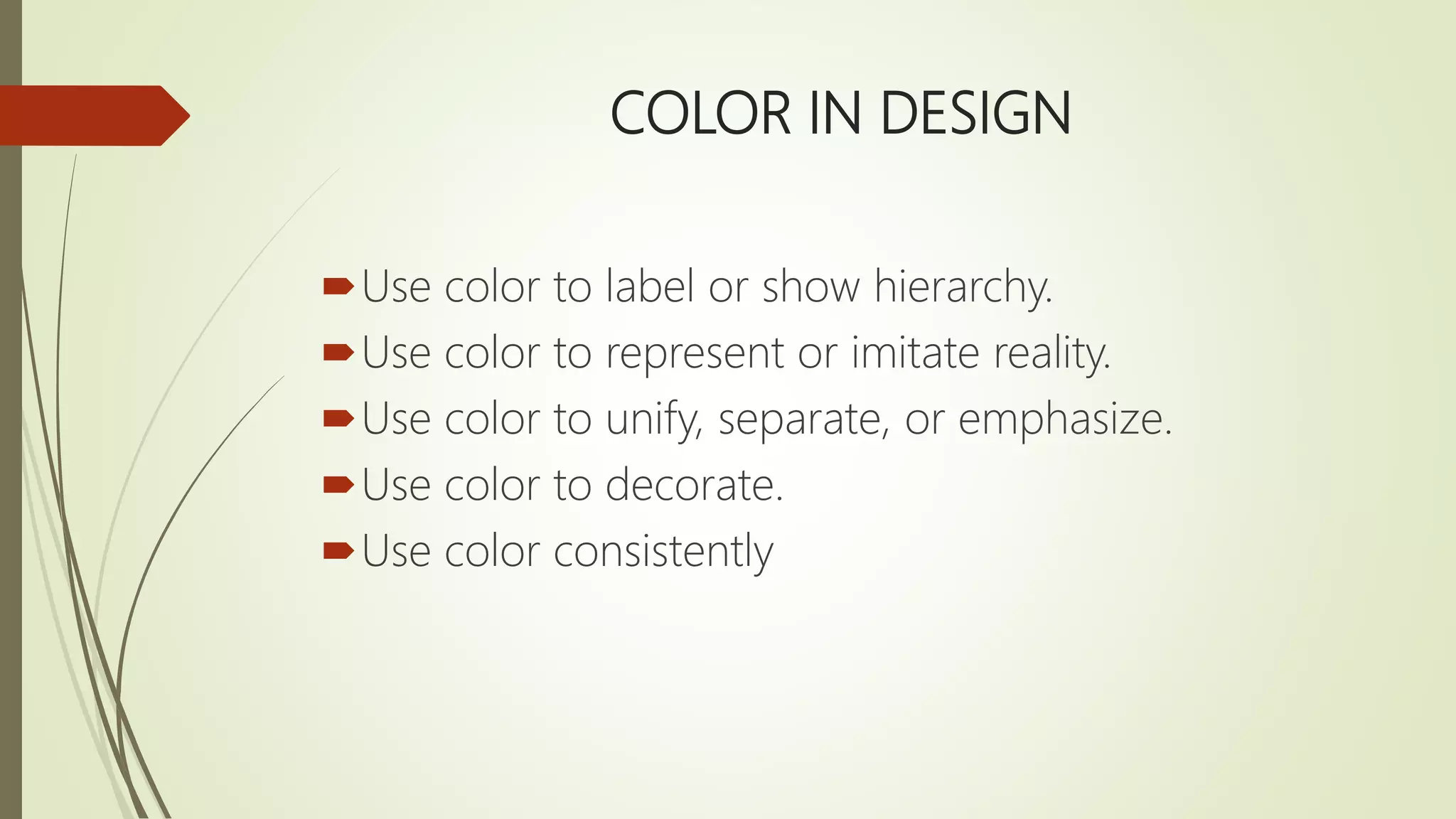 COLOR IN DESIGN
Use color to label or show hierarchy.
Use color to represent or imitate reality.
Use color to unify, separate, or emphasize.
Use color to decorate.
Use color consistently
 